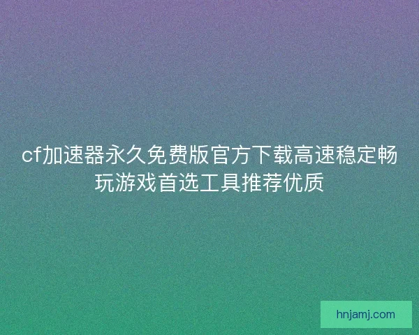 cf加速器永久免费版官方下载高速稳定畅玩游戏首选工具推荐优质